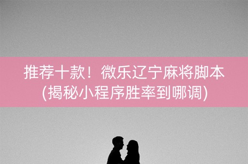 推荐十款！微乐辽宁麻将脚本(揭秘小程序胜率到哪调)