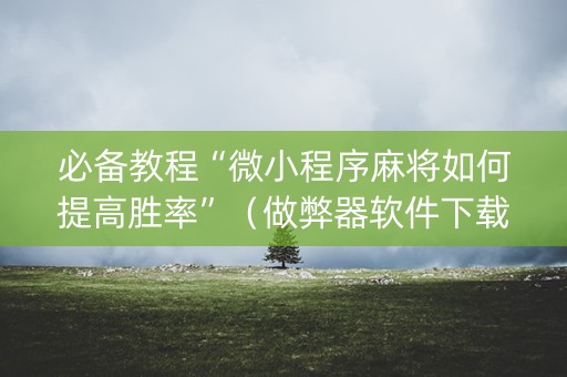 必备教程“微小程序麻将如何提高胜率”（做弊器软件下载)
