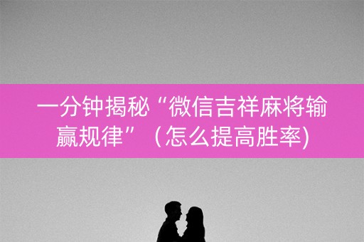 一分钟揭秘“微信吉祥麻将输赢规律”（怎么提高胜率)