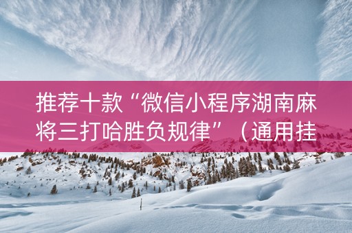 推荐十款“微信小程序湖南麻将三打哈胜负规律”（通用挂软件多少钱)