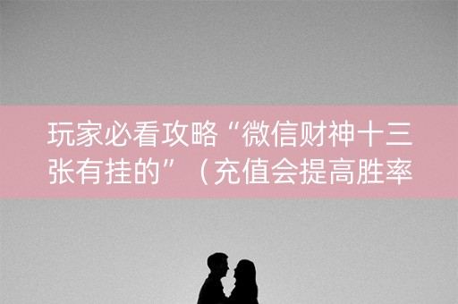 玩家必看攻略“微信财神十三张有挂的”（充值会提高胜率么)