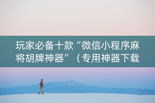 玩家必备十款“微信小程序麻将胡牌神器”（专用神器下载)