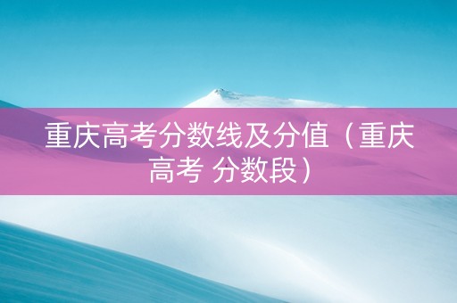 重庆高考分数线及分值（重庆高考 分数段）