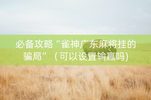 必备攻略“雀神广东麻将挂的骗局”（可以设置输赢吗)