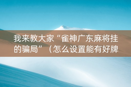 我来教大家“雀神广东麻将挂的骗局”（怎么设置能有好牌)