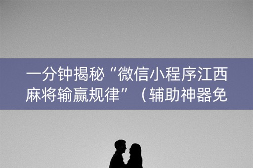 一分钟揭秘“微信小程序江西麻将输赢规律”（辅助神器免费)
