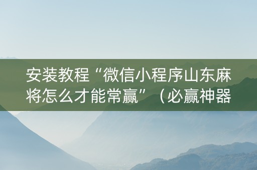 安装教程“微信小程序山东麻将怎么才能常赢”（必赢神器辅助器)