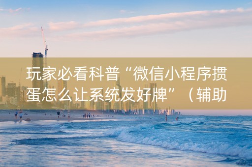 玩家必看科普“微信小程序掼蛋怎么让系统发好牌”（辅助器通用版)
