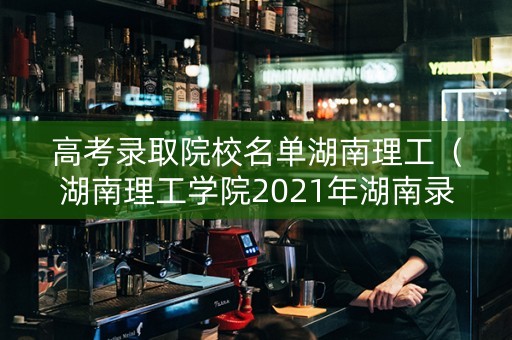 高考录取院校名单湖南理工（湖南理工学院2021年湖南录取分数线是多少）