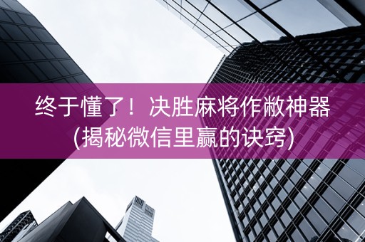 终于懂了！决胜麻将作敝神器(揭秘微信里赢的诀窍)