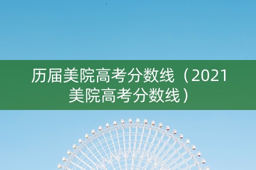 历届美院高考分数线（2021美院高考分数线）