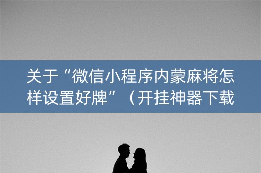关于“微信小程序内蒙麻将怎样设置好牌”（开挂神器下载)