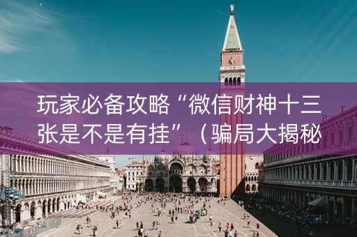 玩家必备攻略“微信财神十三张是不是有挂”（骗局大揭秘)