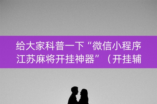 给大家科普一下“微信小程序江苏麻将开挂神器”（开挂辅助脚本)