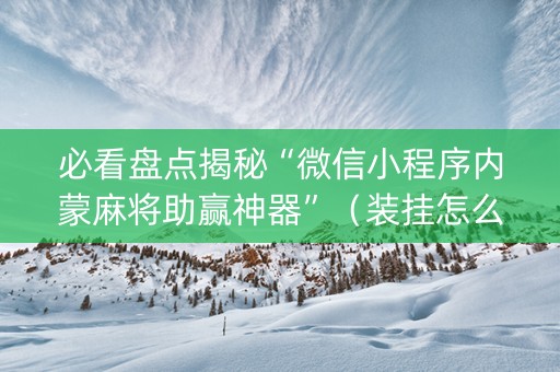 必看盘点揭秘“微信小程序内蒙麻将助赢神器”（装挂怎么安装)