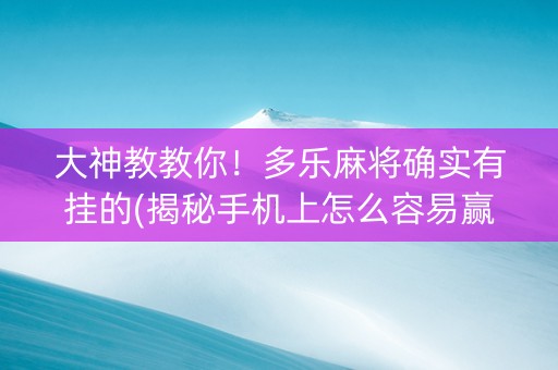 大神教教你！多乐麻将确实有挂的(揭秘手机上怎么容易赢)