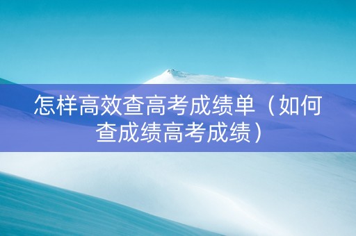 怎样高效查高考成绩单（如何查成绩高考成绩）