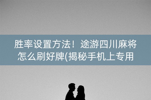胜率设置方法！途游四川麻将怎么刷好牌(揭秘手机上专用神器)