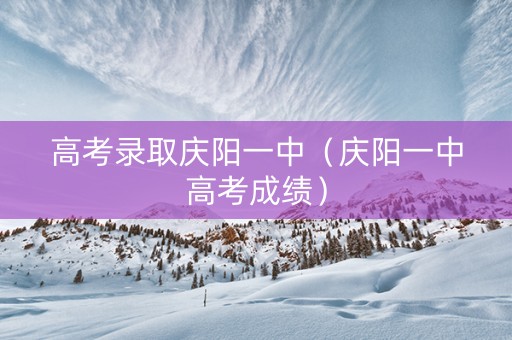 高考录取庆阳一中（庆阳一中高考成绩）