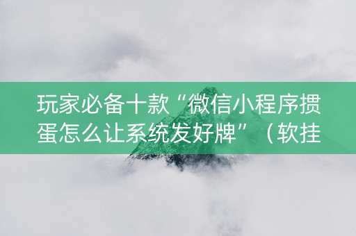 玩家必备十款“微信小程序掼蛋怎么让系统发好牌”（软挂神器)