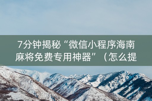 7分钟揭秘“微信小程序海南麻将免费专用神器”（怎么提高胜率)