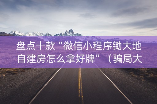 盘点十款“微信小程序锄大地自建房怎么拿好牌”（骗局大揭秘)