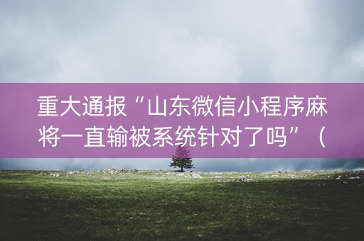 重大通报“山东微信小程序麻将一直输被系统针对了吗”（神器最新免费)