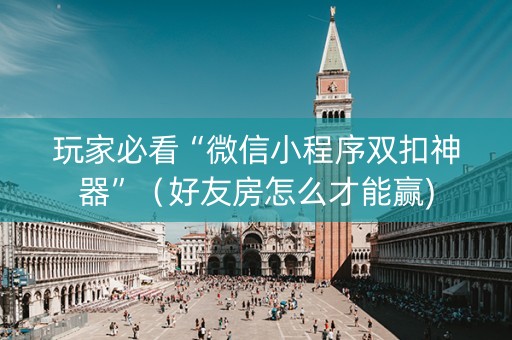 玩家必看“微信小程序双扣神器”（好友房怎么才能赢)
