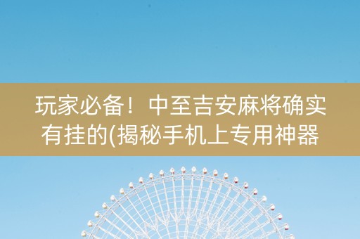 玩家必备！中至吉安麻将确实有挂的(揭秘手机上专用神器)