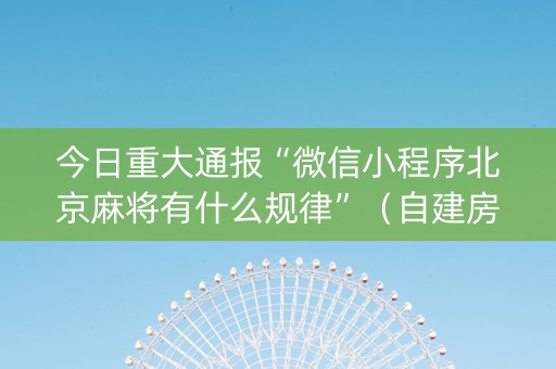 今日重大通报“微信小程序北京麻将有什么规律”（自建房胜负规律)