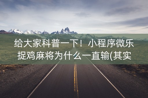 给大家科普一下！小程序微乐捉鸡麻将为什么一直输(其实真的有挂)
