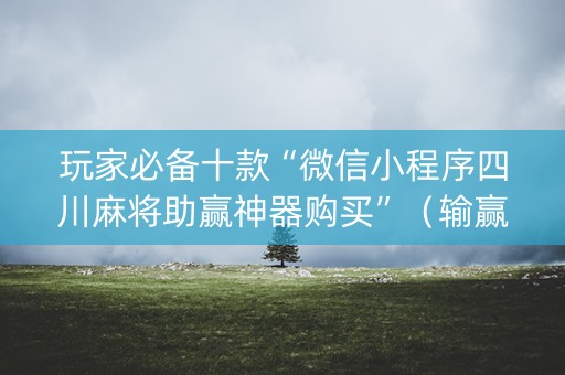 玩家必备十款“微信小程序四川麻将助赢神器购买”（输赢规律)