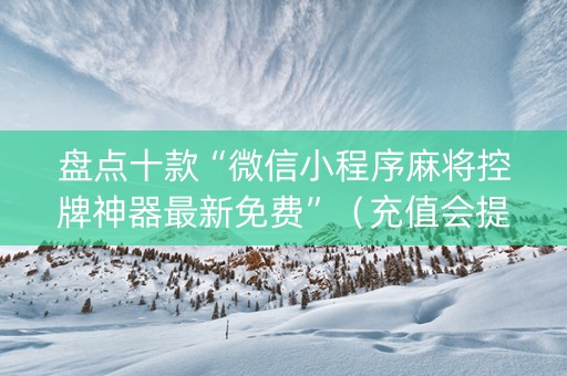 盘点十款“微信小程序麻将控牌神器最新免费”（充值会提高胜率么)