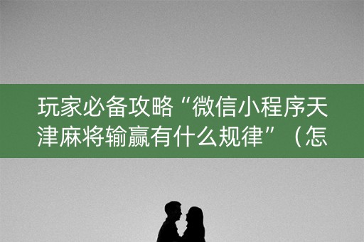 玩家必备攻略“微信小程序天津麻将输赢有什么规律”（怎么能得到好牌)