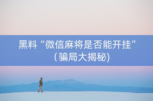 黑料“微信麻将是否能开挂”（骗局大揭秘)