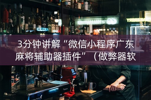 3分钟讲解“微信小程序广东麻将辅助器插件”（做弊器软件下载)