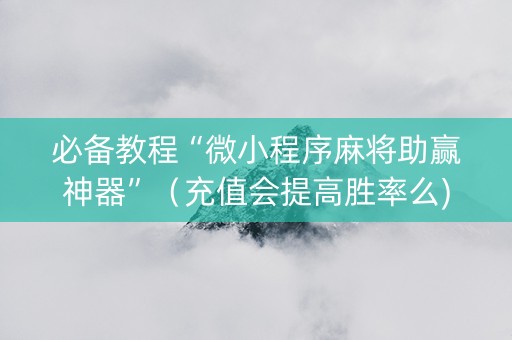 必备教程“微小程序麻将助赢神器”（充值会提高胜率么)