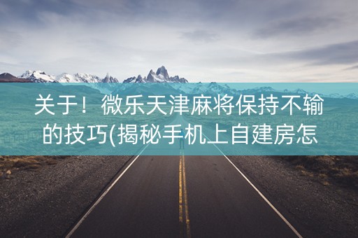 关于！微乐天津麻将保持不输的技巧(揭秘手机上自建房怎么赢)