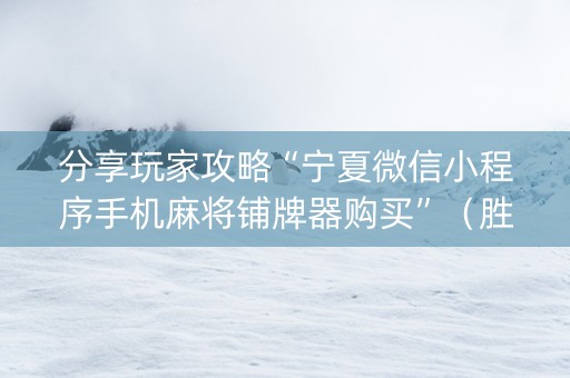 分享玩家攻略“宁夏微信小程序手机麻将铺牌器购买”（胜率到哪调)