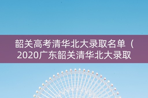 韶关高考清华北大录取名单（2020广东韶关清华北大录取人数）