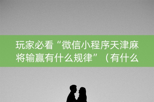 玩家必看“微信小程序天津麻将输赢有什么规律”（有什么诀窍)