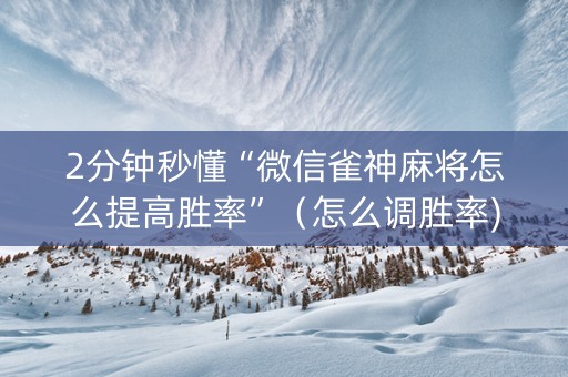 2分钟秒懂“微信雀神麻将怎么提高胜率”（怎么调胜率)