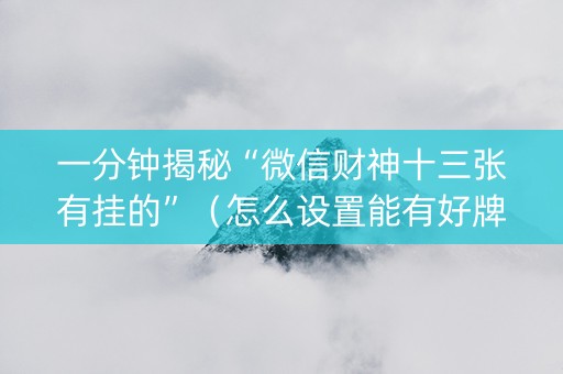一分钟揭秘“微信财神十三张有挂的”（怎么设置能有好牌)