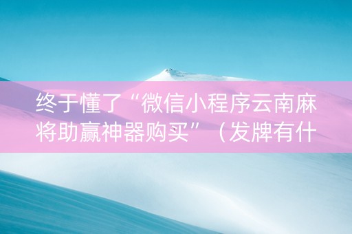 终于懂了“微信小程序云南麻将助赢神器购买”（发牌有什么规律吗)