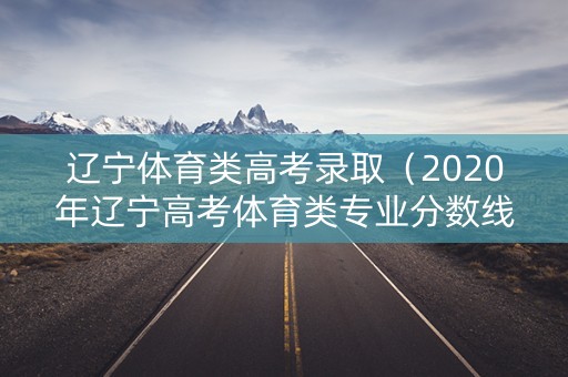 辽宁体育类高考录取（2020年辽宁高考体育类专业分数线）