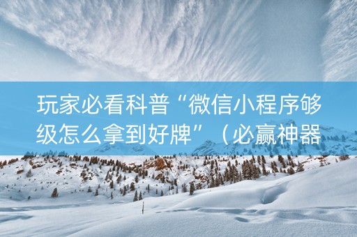 玩家必看科普“微信小程序够级怎么拿到好牌”（必赢神器)