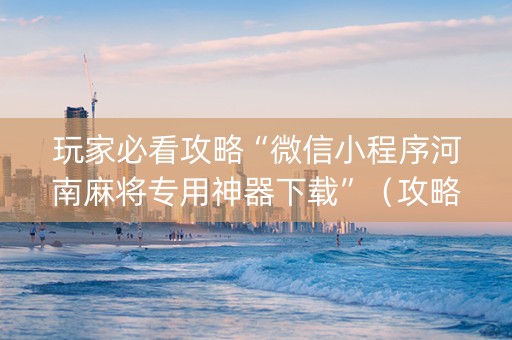玩家必看攻略“微信小程序河南麻将专用神器下载”（攻略插件)