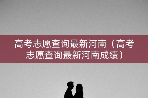 高考志愿查询最新河南（高考志愿查询最新河南成绩）