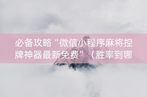 必备攻略“微信小程序麻将控牌神器最新免费”（胜率到哪调)