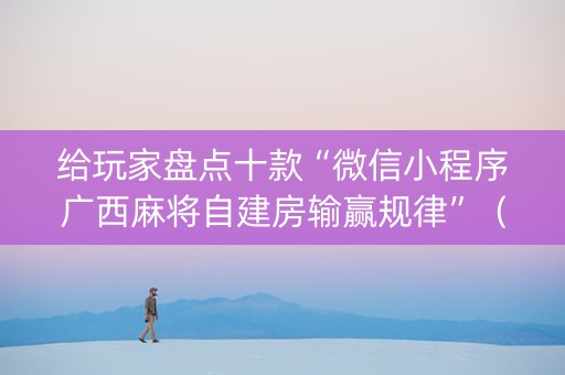 给玩家盘点十款“微信小程序广西麻将自建房输赢规律”（怎么能调好牌)